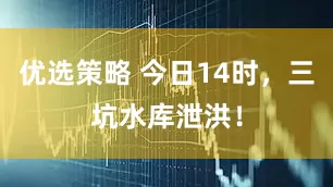优选策略 今日14时，三坑水库泄洪！