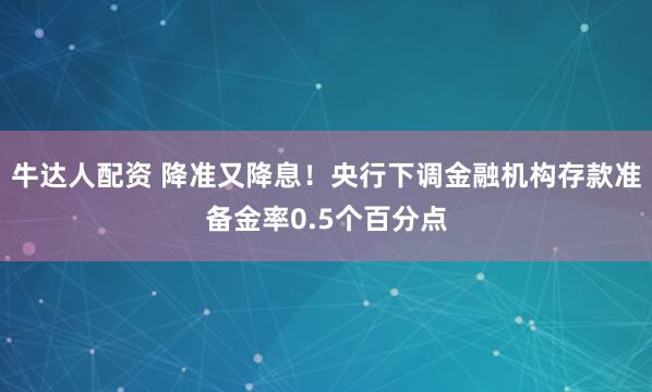 牛达人配资 降准又降息！央行下调金融机构存款准备金率0.5个百分点