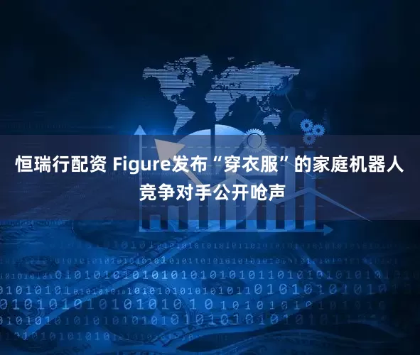 恒瑞行配资 Figure发布“穿衣服”的家庭机器人 竞争对手公开呛声