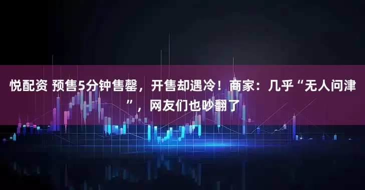 悦配资 预售5分钟售罄，开售却遇冷！商家：几乎“无人问津”，网友们也吵翻了