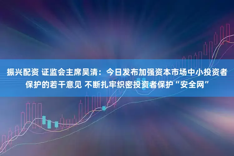 振兴配资 证监会主席吴清：今日发布加强资本市场中小投资者保护的若干意见 不断扎牢织密投资者保护“安全网”