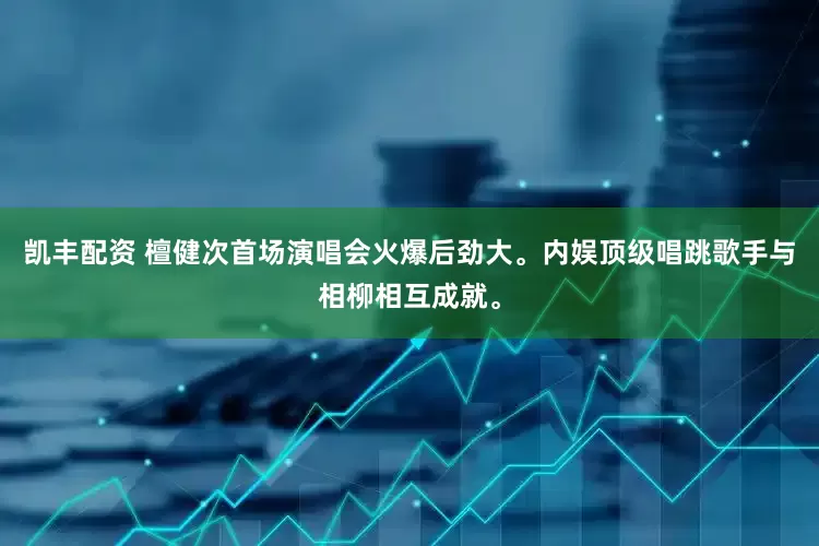 凯丰配资 檀健次首场演唱会火爆后劲大。内娱顶级唱跳歌手与相柳相互成就。