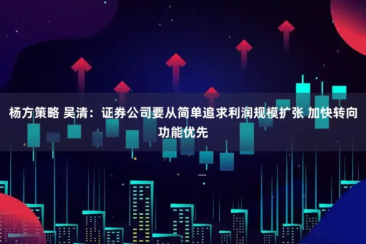 杨方策略 吴清：证券公司要从简单追求利润规模扩张 加快转向功能优先