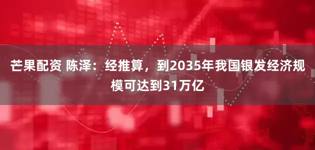 芒果配资 陈泽：经推算，到2035年我国银发经济规模可达到31万亿
