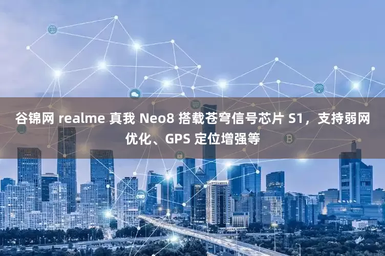 谷锦网 realme 真我 Neo8 搭载苍穹信号芯片 S1，支持弱网优化、GPS 定位增强等