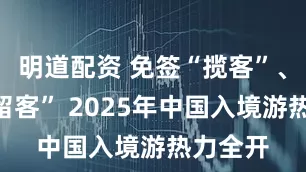 明道配资 免签“揽客”、体验“留客” 2025年中国入境游热力全开